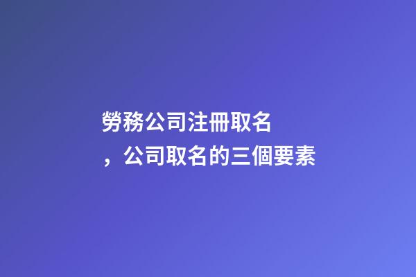 勞務公司注冊取名，公司取名的三個要素